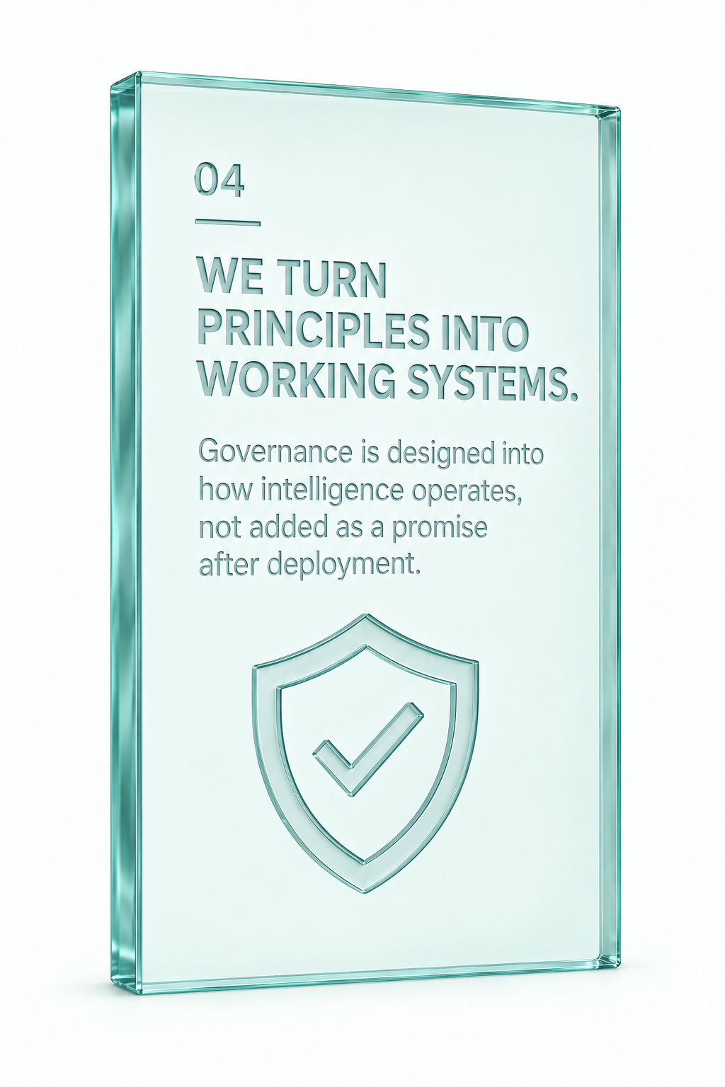 04. We turn principles into working systems. Governance is designed into how intelligence operates, not added as a promise after deployment.